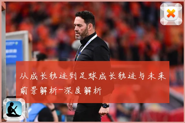 从成长轨迹到足球成长轨迹与未来前景解析-深度解析