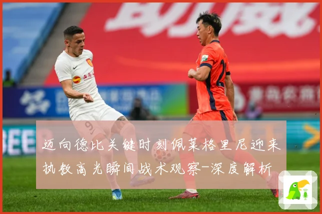 迈向德比关键时刻佩莱格里尼迎来执教高光瞬间战术观察-深度解析