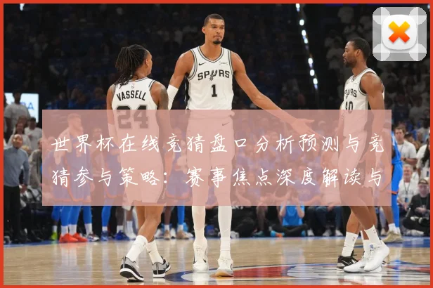 世界杯在线竞猜盘口分析预测与竞猜参与策略：赛事焦点深度解读与最新形势分析