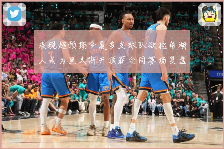 表现超预期今夏多支球队欲挖角湖人或为里夫斯开顶薪合同赛场复盘-深度解析