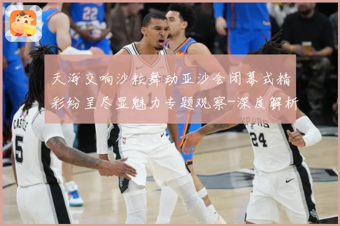 天海交响沙粒舞动亚沙会闭幕式精彩纷呈尽显魅力专题观察-深度解析