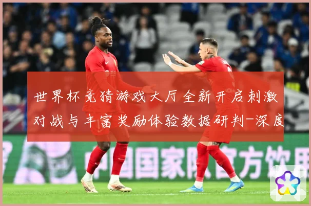 世界杯竞猜游戏大厅全新开启刺激对战与丰富奖励体验数据研判-深度解析