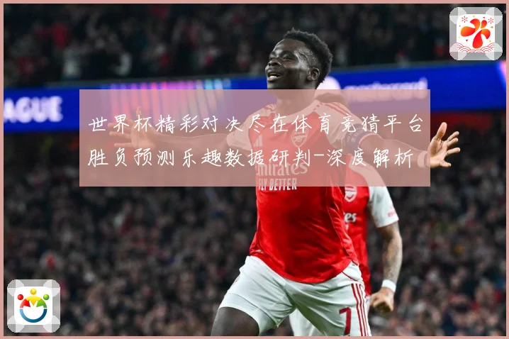 世界杯精彩对决尽在体育竞猜平台胜负预测乐趣数据研判-深度解析