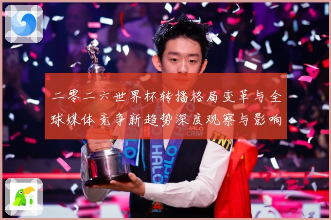二零二六世界杯转播格局变革与全球媒体竞争新趋势深度观察与影响数据研判-深度解析