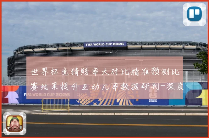 世界杯竞猜赔率大对比精准预测比赛结果提升互动几率数据研判-深度解析