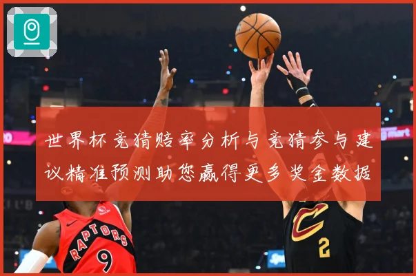 世界杯竞猜赔率分析与竞猜参与建议精准预测助您赢得更多奖金数据研判-深度解析