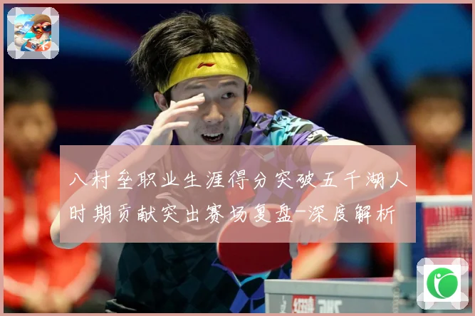 八村垒职业生涯得分突破五千湖人时期贡献突出赛场复盘-深度解析