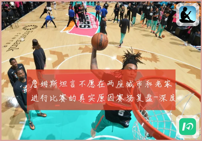 詹姆斯坦言不愿在两座城市和老家进行比赛的真实原因赛场复盘-深度解析