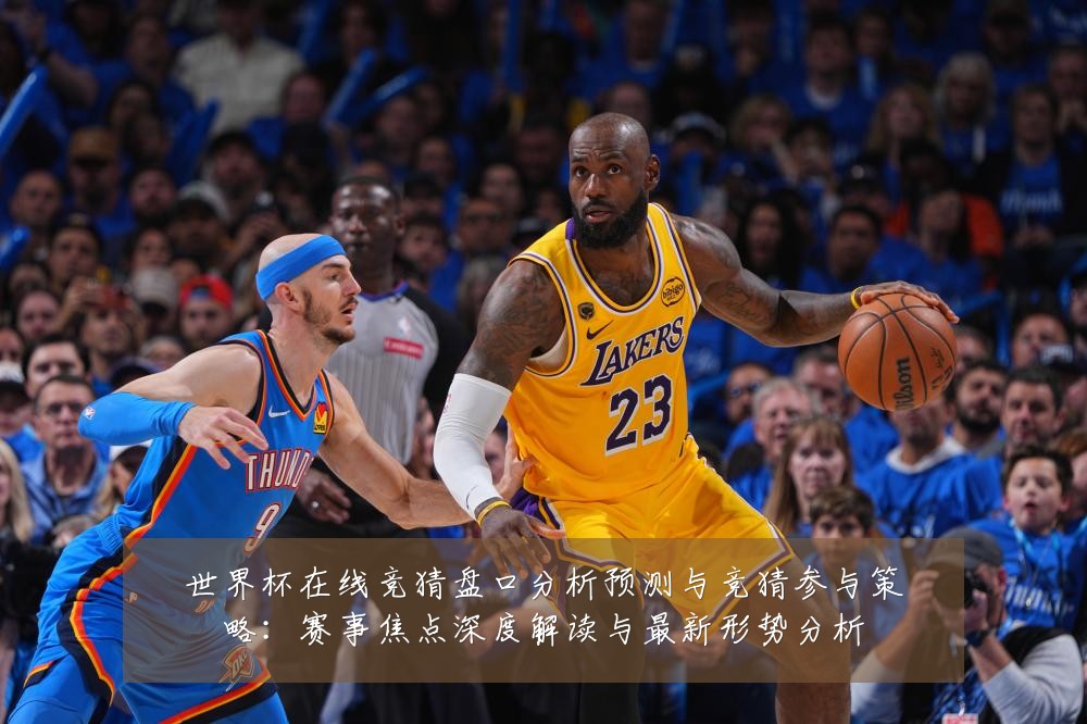世界杯在线竞猜盘口分析预测与竞猜参与策略：赛事焦点深度解读与最新形势分析