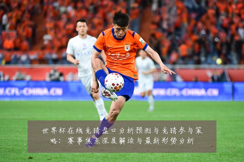 世界杯在线竞猜盘口分析预测与竞猜参与策略：赛事焦点深度解读与最新形势分析