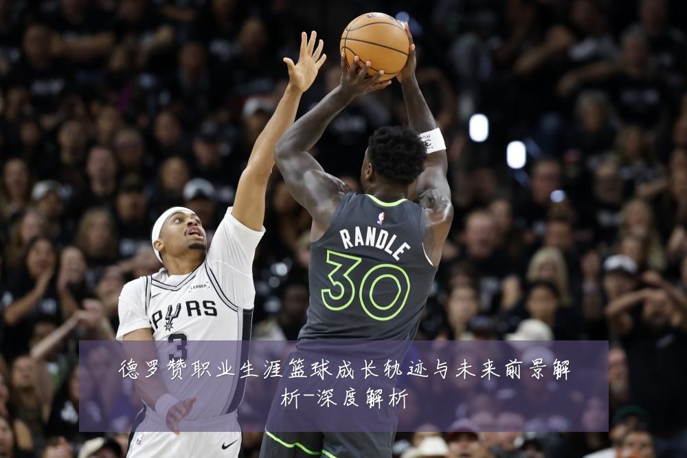 德罗赞职业生涯篮球成长轨迹与未来前景解析-深度解析