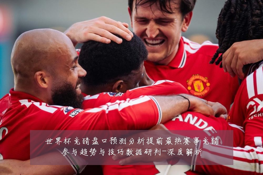 世界杯竞猜盘口预测分析提前最热赛事竞猜参与趋势与技巧数据研判-深度解析