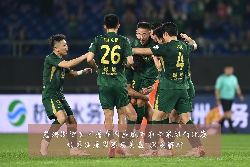 詹姆斯坦言不愿在两座城市和老家进行比赛的真实原因赛场复盘-深度解析