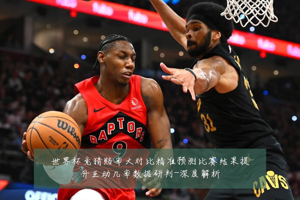 世界杯竞猜赔率大对比精准预测比赛结果提升互动几率数据研判-深度解析