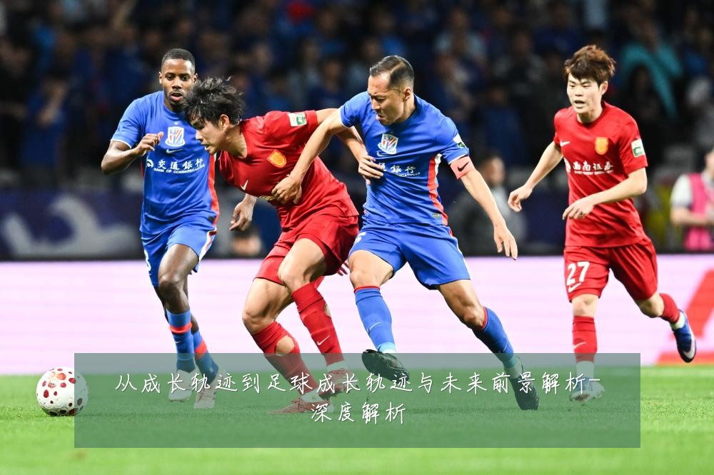 从成长轨迹到足球成长轨迹与未来前景解析-深度解析